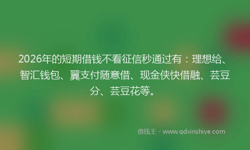 2026年的短期借钱不看征信秒通过有：理想给、智汇钱包、翼支付随意借、现金侠快借融、芸豆分、芸豆花等。
