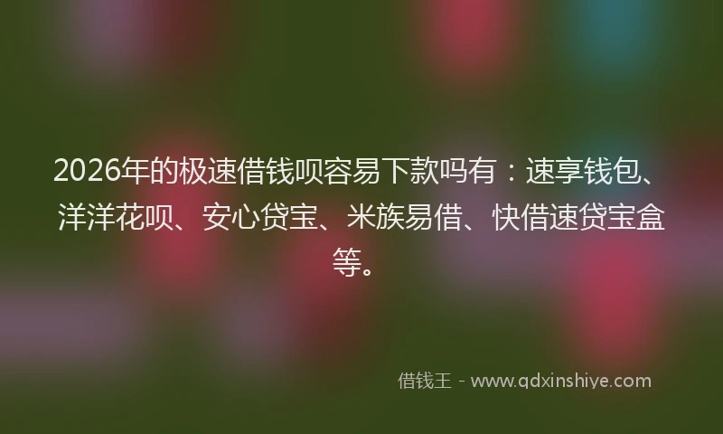 2026年的极速借钱呗容易下款吗有：速享钱包、洋洋花呗、安心贷宝、米族易借、快借速贷宝盒等。