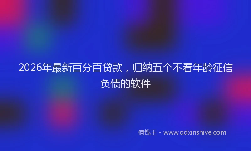 2026年最新百分百贷款，归纳五个不看年龄征信负债的软件