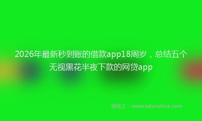 2026年最新秒到账的借款app18周岁，总结五个无视黑花半夜下款的网贷app