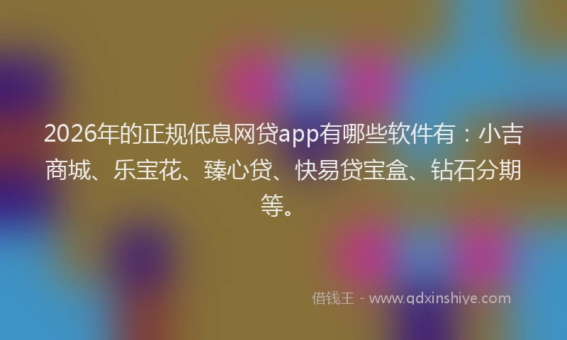 2026年的正规低息网贷app有哪些软件有：小吉商城、乐宝花、臻心贷、快易贷宝盒、钻石分期等。