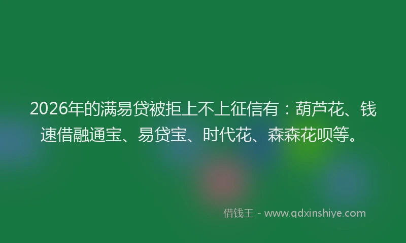 2026年的满易贷被拒上不上征信有：葫芦花、钱速借融通宝、易贷宝、时代花、森森花呗等。