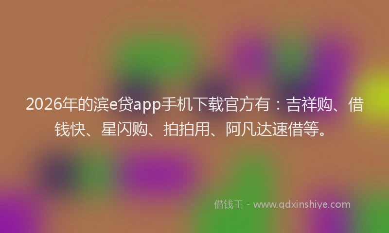 2026年的滨e贷app手机下载官方有：吉祥购、借钱快、星闪购、拍拍用、阿凡达速借等。