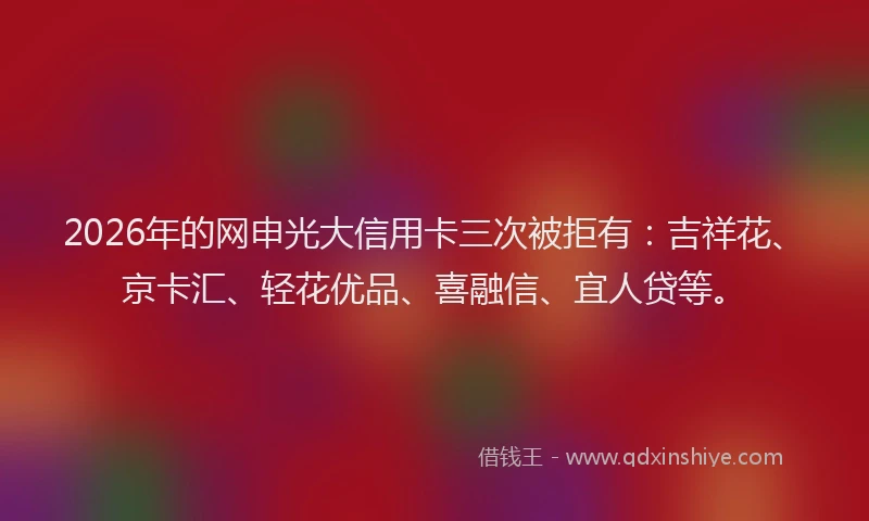2026年的网申光大信用卡三次被拒有：吉祥花、京卡汇、轻花优品、喜融信、宜人贷等。