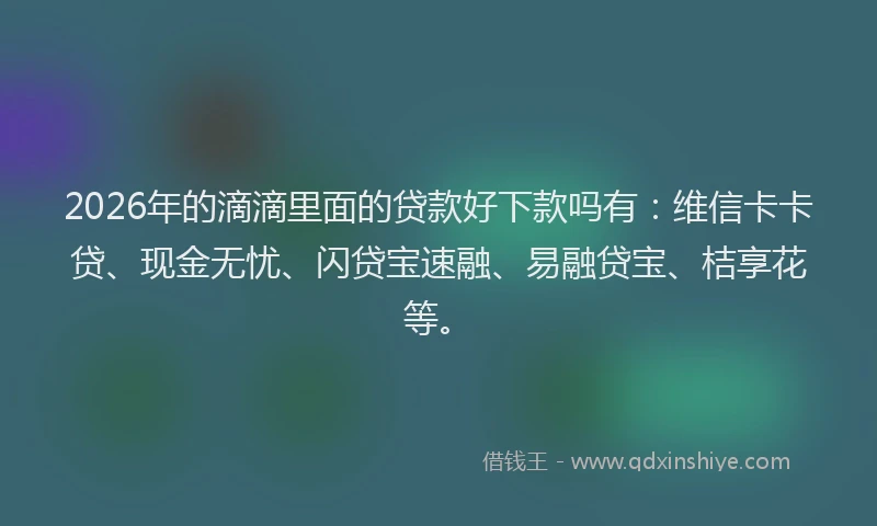 2026年的滴滴里面的贷款好下款吗有：维信卡卡贷、现金无忧、闪贷宝速融、易融贷宝、桔享花等。