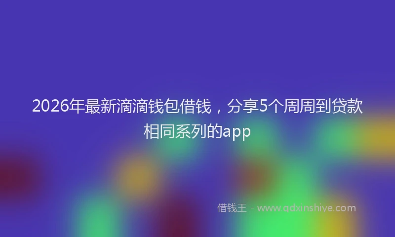 2026年最新滴滴钱包借钱，分享5个周周到贷款相同系列的app