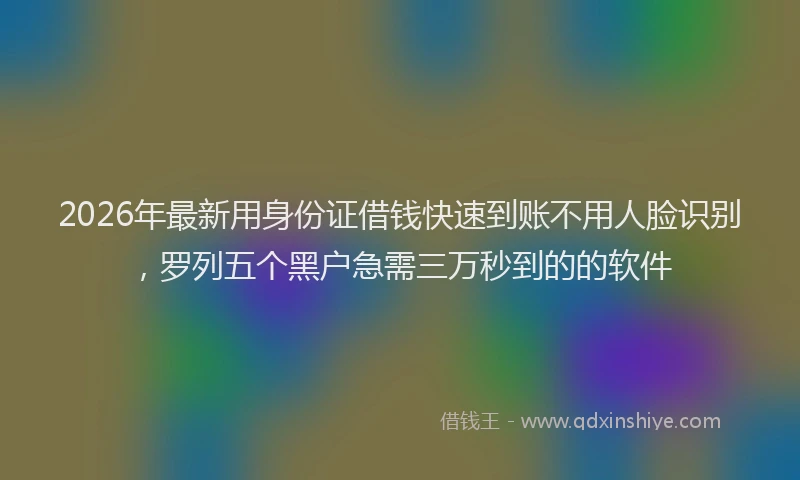 2026年最新用身份证借钱快速到账不用人脸识别，罗列五个黑户急需三万秒到的的软件