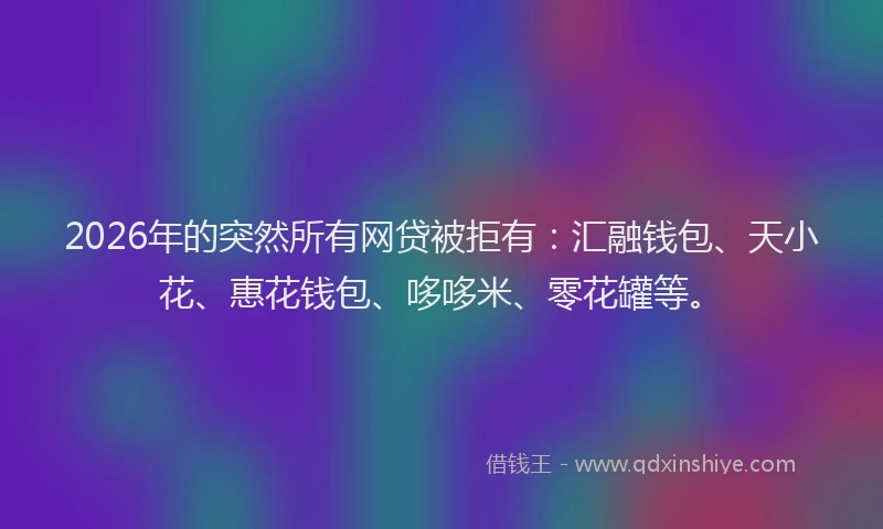 2026年的突然所有网贷被拒有：汇融钱包、天小花、惠花钱包、哆哆米、零花罐等。