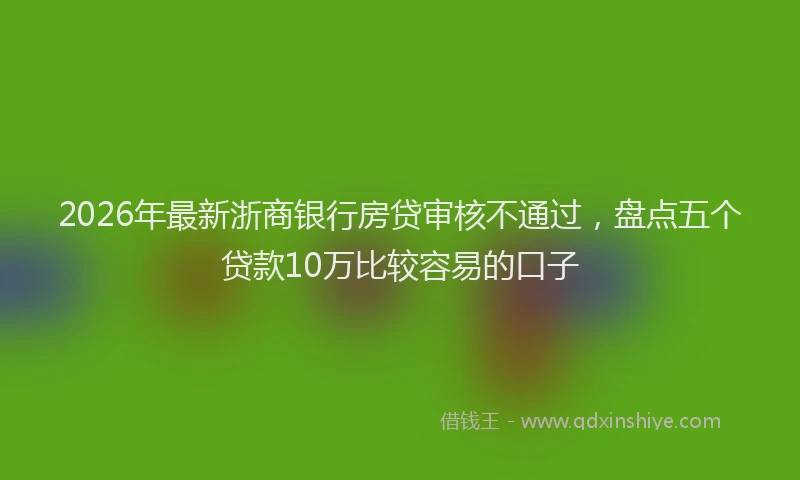 2026年最新浙商银行房贷审核不通过，盘点五个贷款10万比较容易的口子