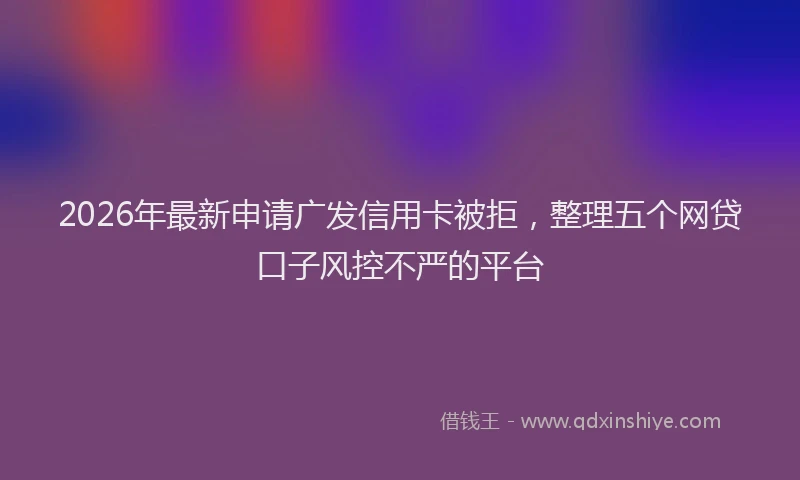 2026年最新申请广发信用卡被拒，整理五个网贷口子风控不严的平台