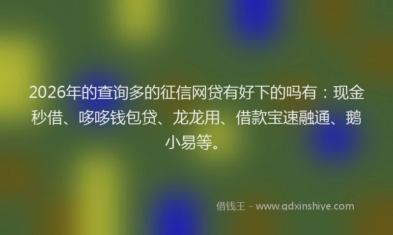 2026年的查询多的征信网贷有好下的吗有：现金秒借、哆哆钱包贷、龙龙用、借款宝速融通、鹅小易等。