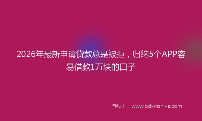 2026年最新申请贷款总是被拒，归纳5个APP容易借款1万块的口子