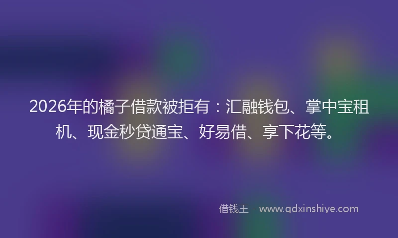 2026年的橘子借款被拒有：汇融钱包、掌中宝租机、现金秒贷通宝、好易借、享下花等。