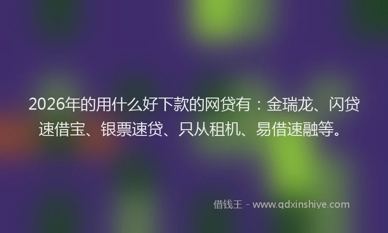 2026年的用什么好下款的网贷有：金瑞龙、闪贷速借宝、银票速贷、只从租机、易借速融等。