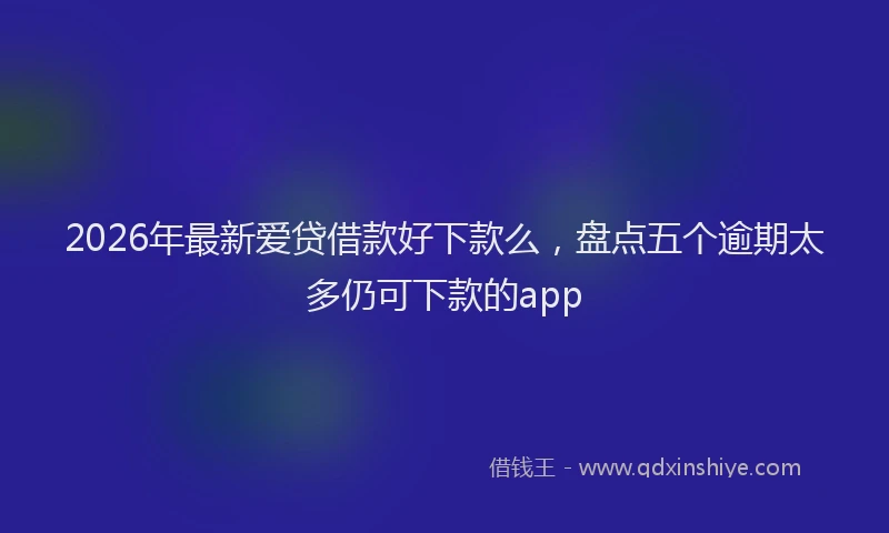 2026年最新爱贷借款好下款么，盘点五个逾期太多仍可下款的app