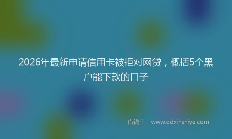 2026年最新申请信用卡被拒对网贷，概括5个黑户能下款的口子