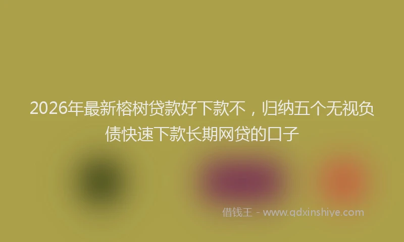 2026年最新榕树贷款好下款不，归纳五个无视负债快速下款长期网贷的口子