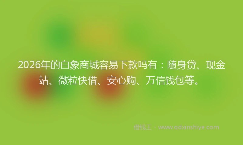 2026年的白象商城容易下款吗有：随身贷、现金站、微粒快借、安心购、万信钱包等。