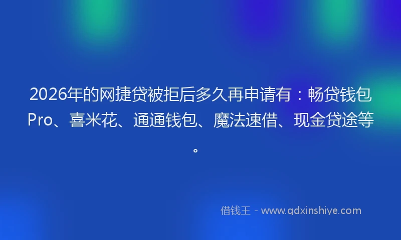 2026年的网捷贷被拒后多久再申请有：畅贷钱包Pro、喜米花、通通钱包、魔法速借、现金贷途等。