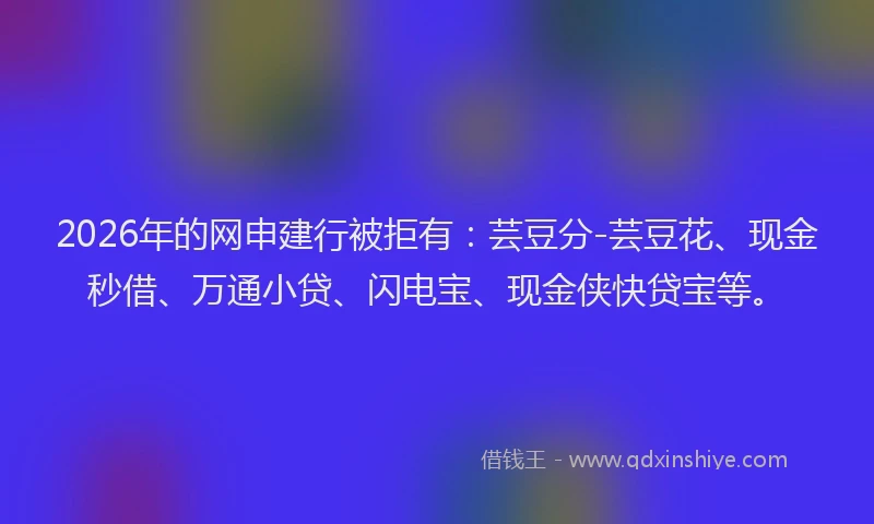 2026年的网申建行被拒有：芸豆分-芸豆花、现金秒借、万通小贷、闪电宝、现金侠快贷宝等。