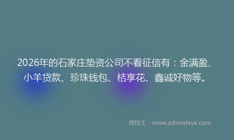 2026年的石家庄垫资公司不看征信有：金满盈、小羊贷款、珍珠钱包、桔享花、鑫诚好物等。