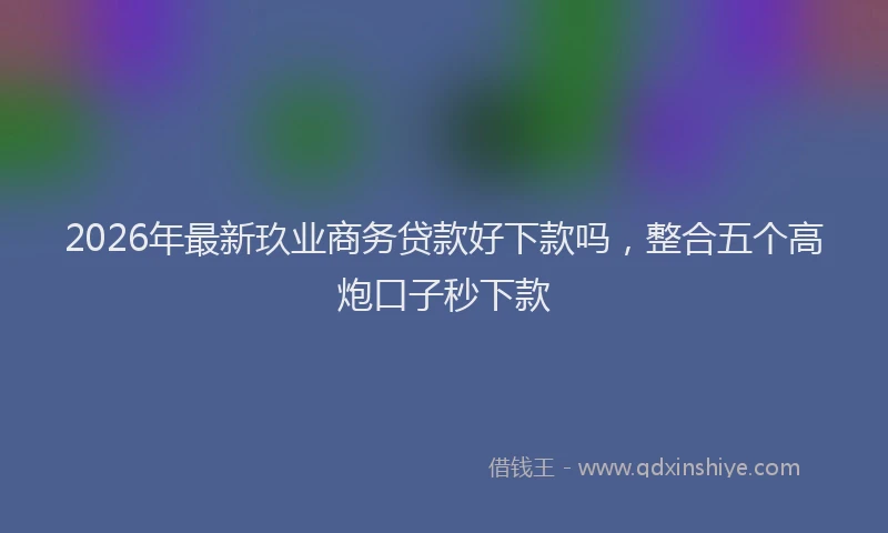 2026年最新玖业商务贷款好下款吗，整合五个高炮口子秒下款