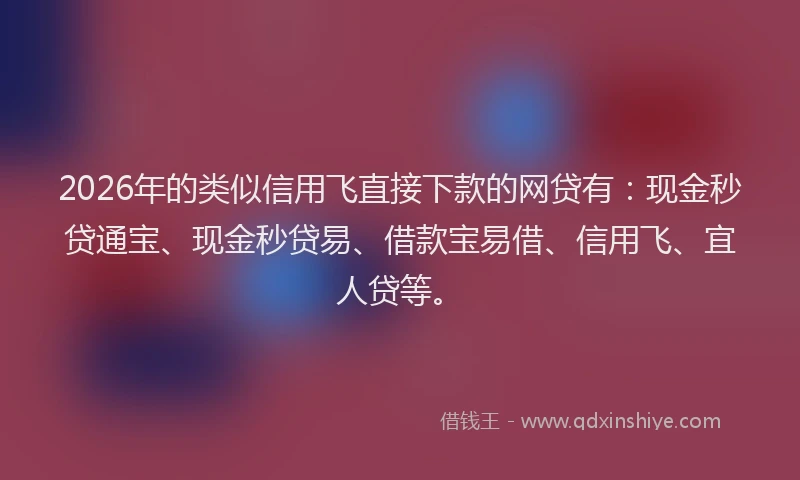 2026年的类似信用飞直接下款的网贷有：现金秒贷通宝、现金秒贷易、借款宝易借、信用飞、宜人贷等。