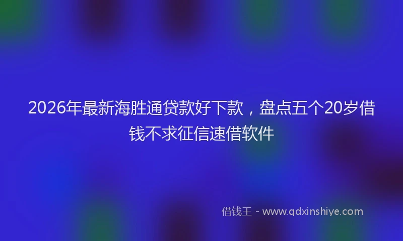 2026年最新海胜通贷款好下款，盘点五个20岁借钱不求征信速借软件