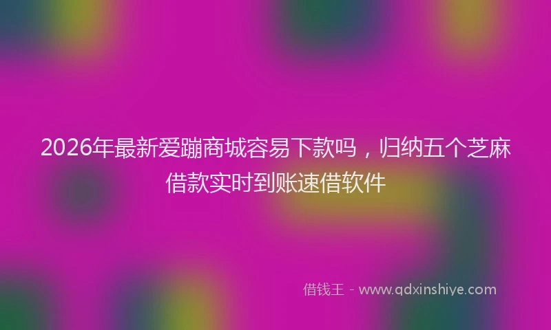 2026年最新爱蹦商城容易下款吗，归纳五个芝麻借款实时到账速借软件