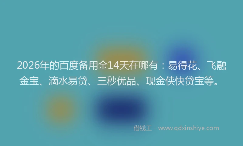 2026年的百度备用金14天在哪有：易得花、飞融金宝、滴水易贷、三秒优品、现金侠快贷宝等。