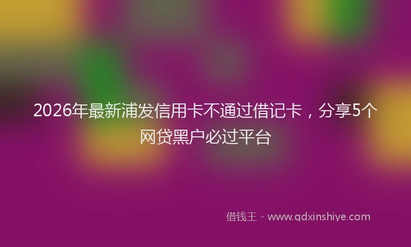 2026年最新浦发信用卡不通过借记卡，分享5个网贷黑户必过平台