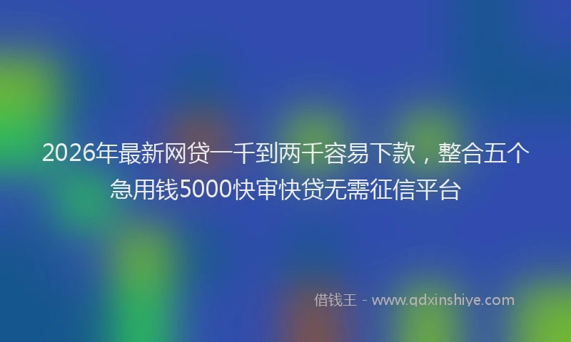 2026年最新网贷一千到两千容易下款，整合五个急用钱5000快审快贷无需征信平台