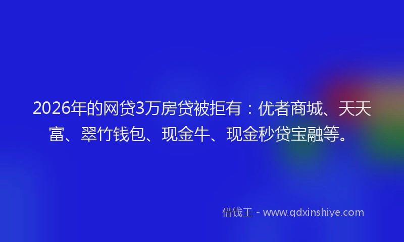 2026年的网贷3万房贷被拒有：优者商城、天天富、翠竹钱包、现金牛、现金秒贷宝融等。
