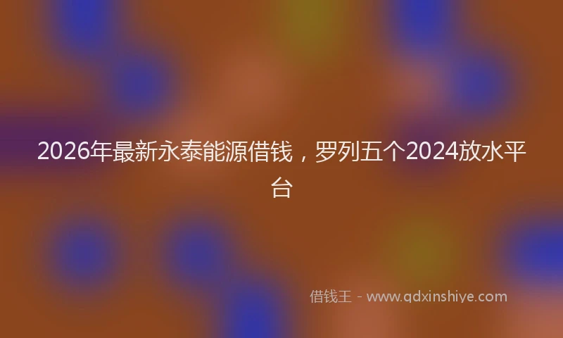 2026年最新永泰能源借钱，罗列五个2024放水平台