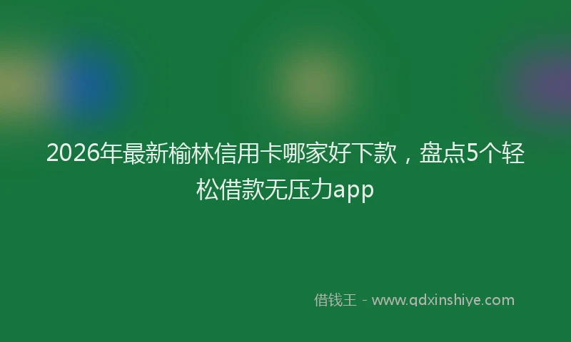 2026年最新榆林信用卡哪家好下款，盘点5个轻松借款无压力app