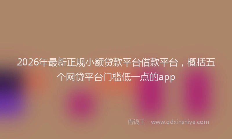 2026年最新正规小额贷款平台借款平台，概括五个网贷平台门槛低一点的app