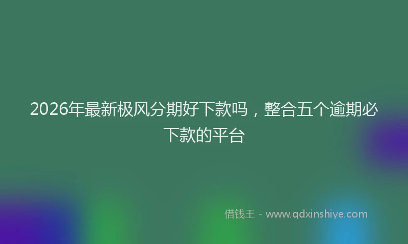2026年最新极风分期好下款吗，整合五个逾期必下款的平台