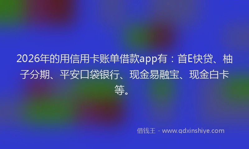 2026年的用信用卡账单借款app有：首E快贷、柚子分期、平安口袋银行、现金易融宝、现金白卡等。