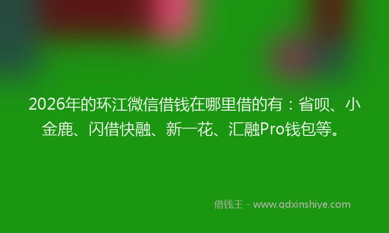 2026年的环江微信借钱在哪里借的有：省呗、小金鹿、闪借快融、新一花、汇融Pro钱包等。
