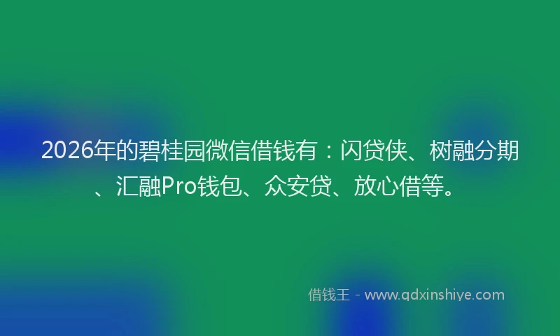 2026年的碧桂园微信借钱有：闪贷侠、树融分期、汇融Pro钱包、众安贷、放心借等。