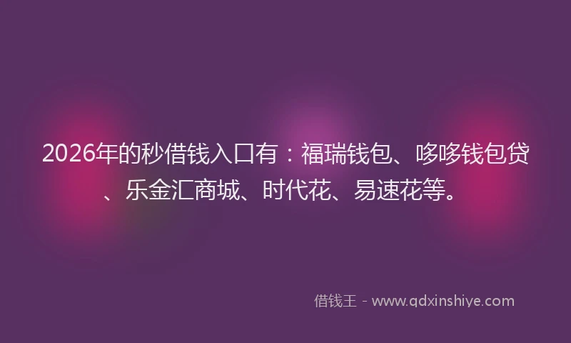 2026年的秒借钱入口有：福瑞钱包、哆哆钱包贷、乐金汇商城、时代花、易速花等。