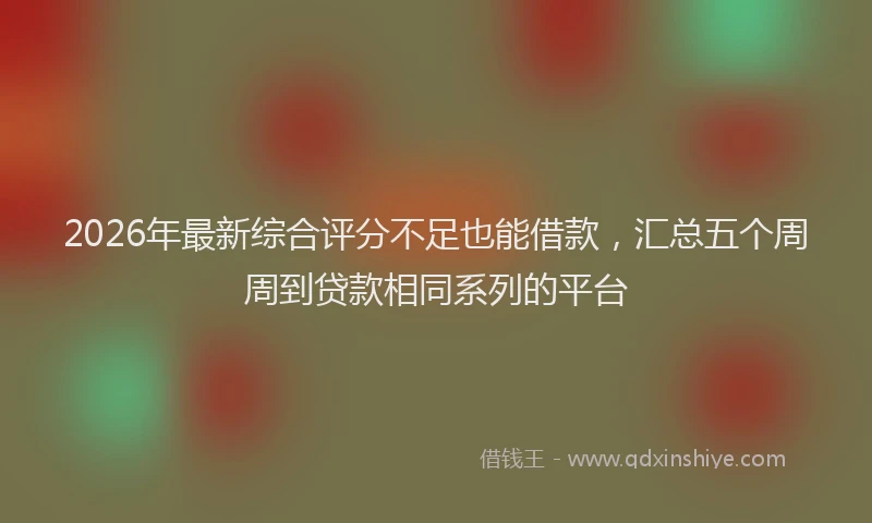2026年最新综合评分不足也能借款，汇总五个周周到贷款相同系列的平台