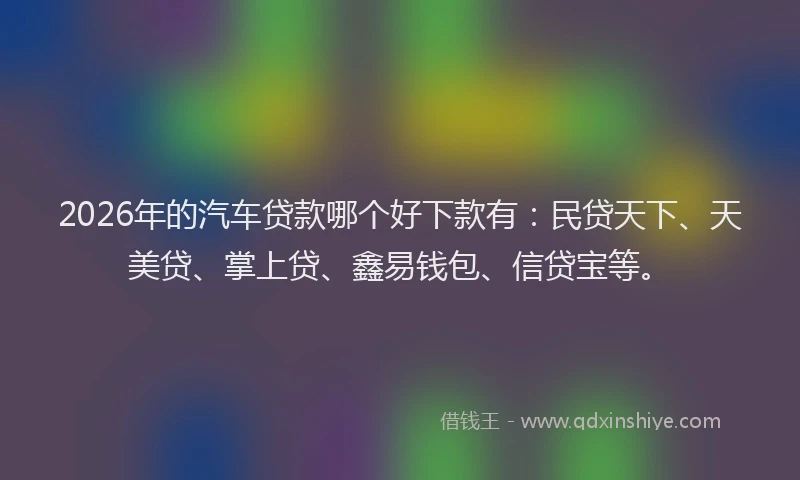 2026年的汽车贷款哪个好下款有：民贷天下、天美贷、掌上贷、鑫易钱包、信贷宝等。
