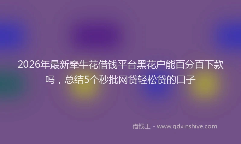 2026年最新牵牛花借钱平台黑花户能百分百下款吗，总结5个秒批网贷轻松贷的口子