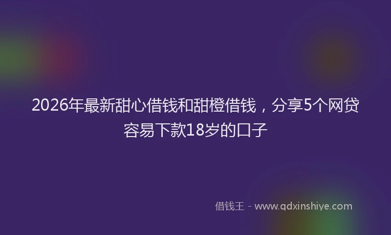 2026年最新甜心借钱和甜橙借钱，分享5个网贷容易下款18岁的口子