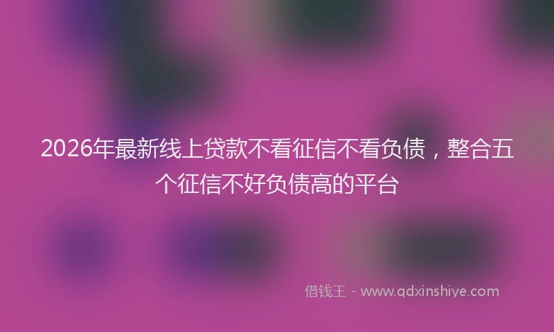 2026年最新线上贷款不看征信不看负债，整合五个征信不好负债高的平台