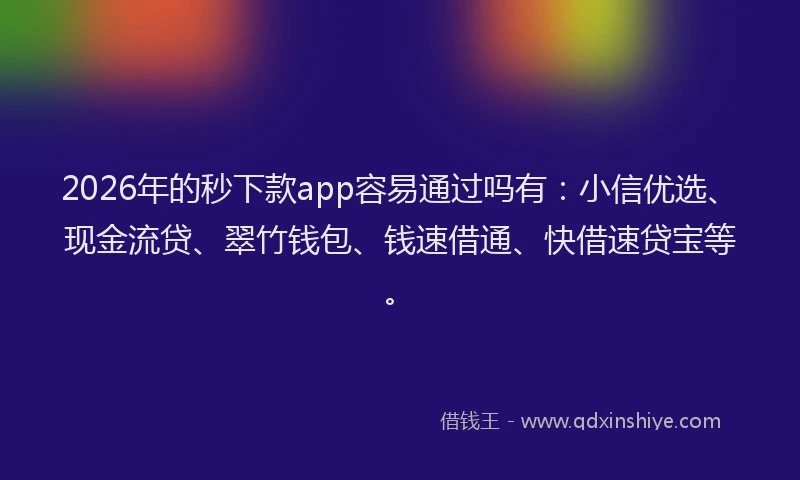 2026年的秒下款app容易通过吗有：小信优选、现金流贷、翠竹钱包、钱速借通、快借速贷宝等。