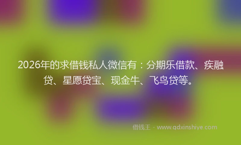 2026年的求借钱私人微信有：分期乐借款、疾融贷、星愿贷宝、现金牛、飞鸟贷等。