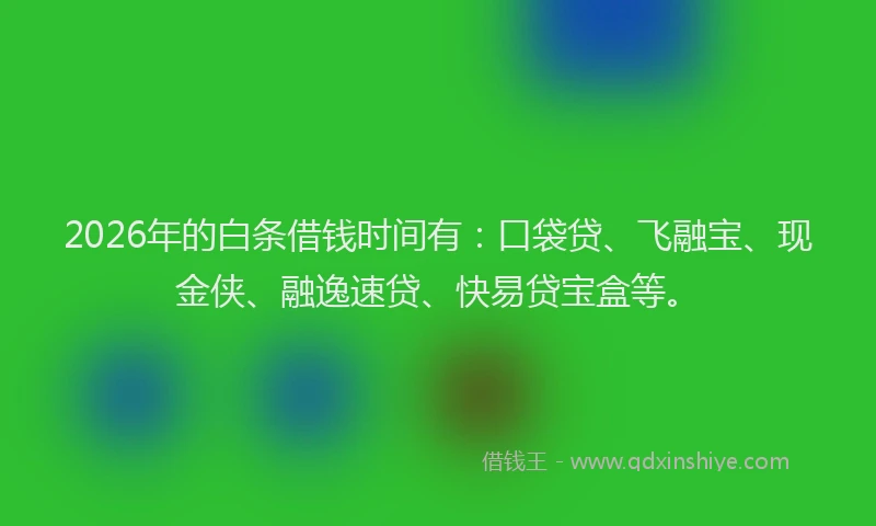 2026年的白条借钱时间有：口袋贷、飞融宝、现金侠、融逸速贷、快易贷宝盒等。