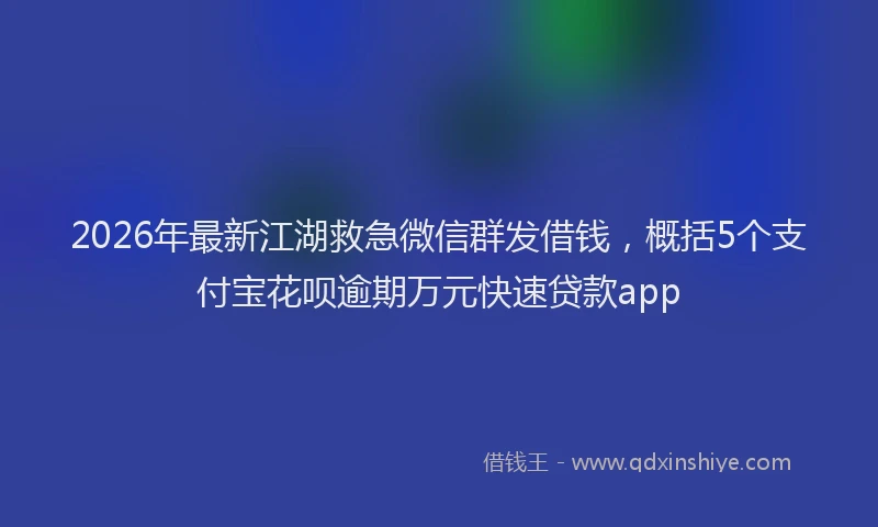 2026年最新江湖救急微信群发借钱，概括5个支付宝花呗逾期万元快速贷款app
